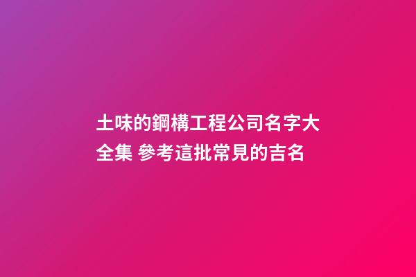 土味的鋼構工程公司名字大全集 參考這批常見的吉名